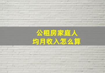 公租房家庭人均月收入怎么算