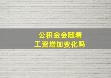 公积金会随着工资增加变化吗