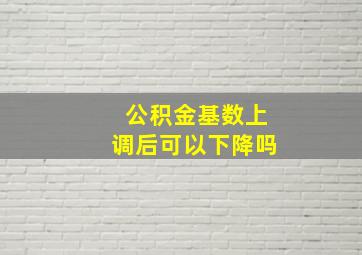 公积金基数上调后可以下降吗