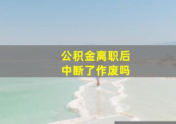 公积金离职后中断了作废吗