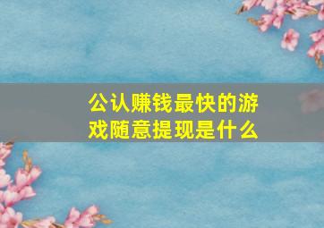 公认赚钱最快的游戏随意提现是什么