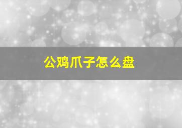 公鸡爪子怎么盘