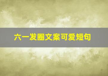 六一发圈文案可爱短句