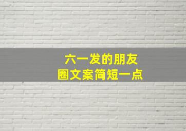 六一发的朋友圈文案简短一点