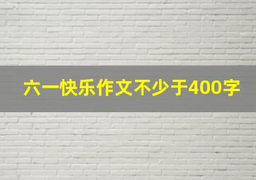 六一快乐作文不少于400字