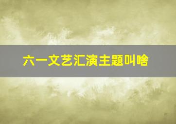 六一文艺汇演主题叫啥