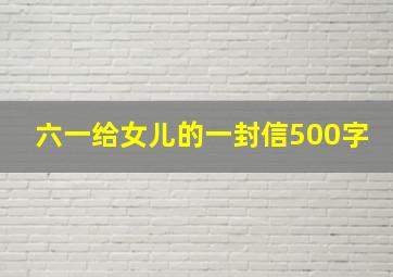 六一给女儿的一封信500字