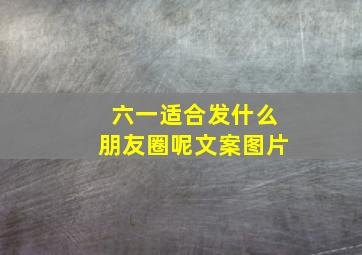 六一适合发什么朋友圈呢文案图片