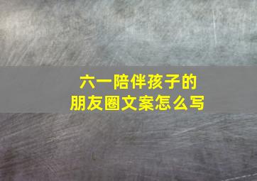 六一陪伴孩子的朋友圈文案怎么写