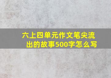 六上四单元作文笔尖流出的故事500字怎么写