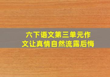 六下语文第三单元作文让真情自然流露后悔