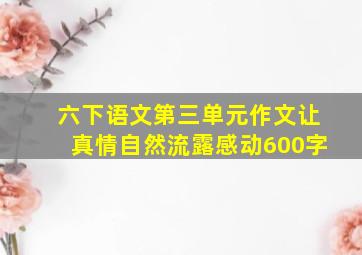 六下语文第三单元作文让真情自然流露感动600字