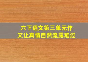 六下语文第三单元作文让真情自然流露难过