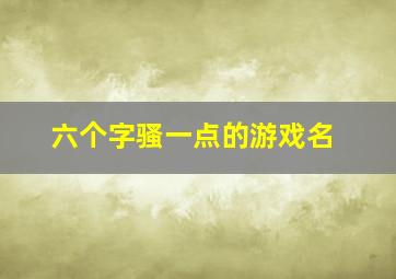 六个字骚一点的游戏名