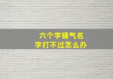 六个字骚气名字打不过怎么办