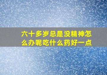 六十多岁总是没精神怎么办呢吃什么药好一点