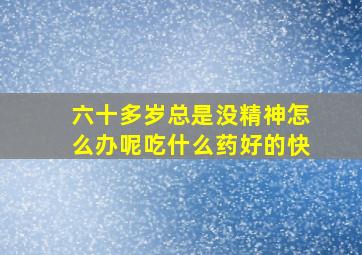 六十多岁总是没精神怎么办呢吃什么药好的快