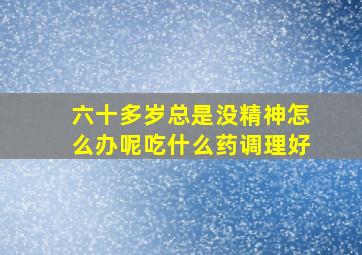 六十多岁总是没精神怎么办呢吃什么药调理好