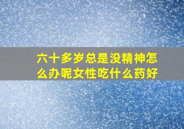 六十多岁总是没精神怎么办呢女性吃什么药好