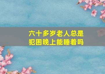 六十多岁老人总是犯困晚上能睡着吗