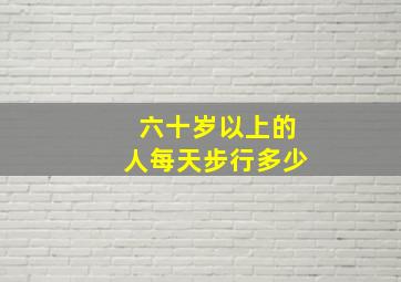 六十岁以上的人每天步行多少