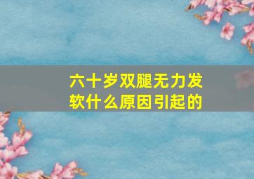 六十岁双腿无力发软什么原因引起的