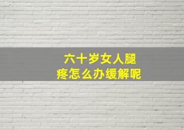 六十岁女人腿疼怎么办缓解呢