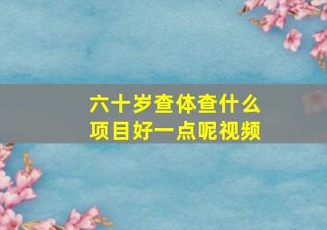 六十岁查体查什么项目好一点呢视频