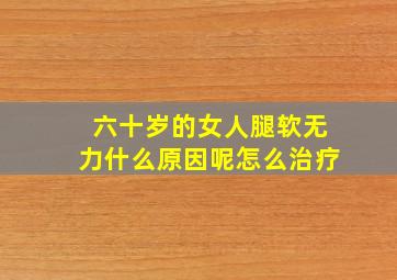 六十岁的女人腿软无力什么原因呢怎么治疗