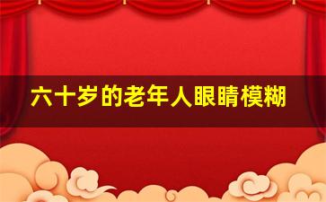 六十岁的老年人眼睛模糊