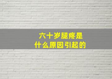 六十岁腿疼是什么原因引起的