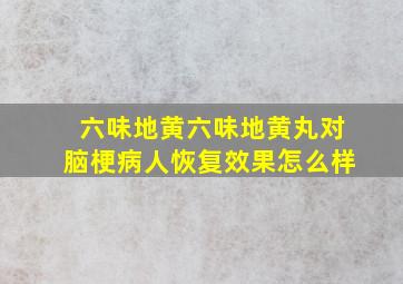 六味地黄六味地黄丸对脑梗病人恢复效果怎么样