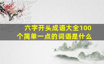 六字开头成语大全100个简单一点的词语是什么