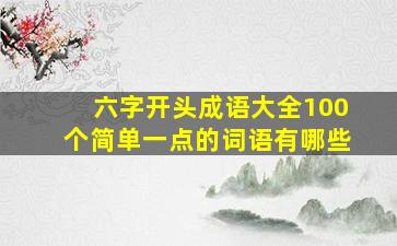 六字开头成语大全100个简单一点的词语有哪些