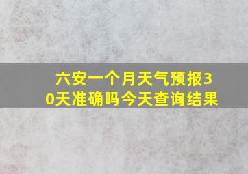 六安一个月天气预报30天准确吗今天查询结果