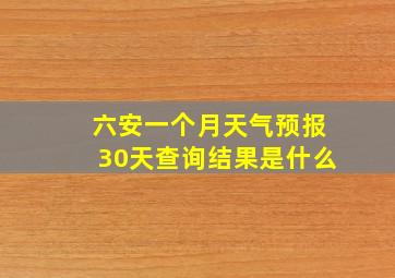 六安一个月天气预报30天查询结果是什么