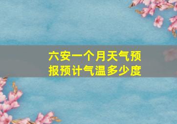 六安一个月天气预报预计气温多少度