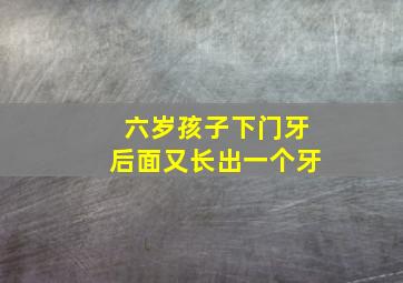 六岁孩子下门牙后面又长出一个牙