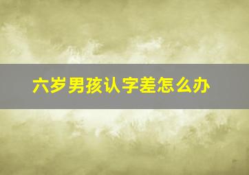 六岁男孩认字差怎么办