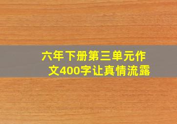 六年下册第三单元作文400字让真情流露