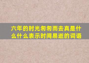 六年的时光匆匆而去真是什么什么表示时间易逝的词语