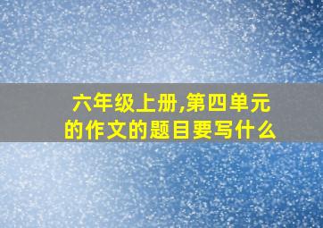 六年级上册,第四单元的作文的题目要写什么