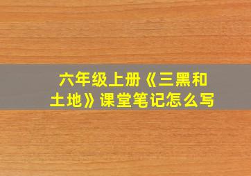 六年级上册《三黑和土地》课堂笔记怎么写