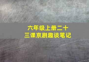 六年级上册二十三课京剧趣谈笔记