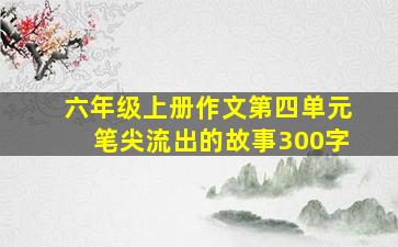 六年级上册作文第四单元笔尖流出的故事300字