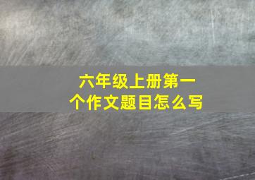 六年级上册第一个作文题目怎么写