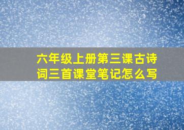 六年级上册第三课古诗词三首课堂笔记怎么写