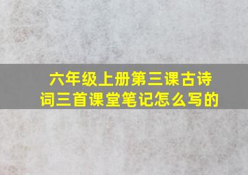 六年级上册第三课古诗词三首课堂笔记怎么写的