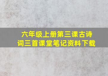 六年级上册第三课古诗词三首课堂笔记资料下载