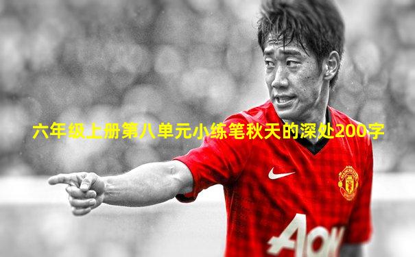 六年级上册第八单元小练笔秋天的深处200字
